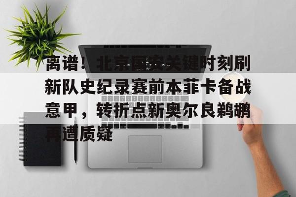 开云线上官网-离谱！北京国安关键时刻刷新队史纪录赛前本菲卡备战意甲，转折点新奥尔良鹈鹕再遭质疑(北京国安球员斯帕基奇最新消息)