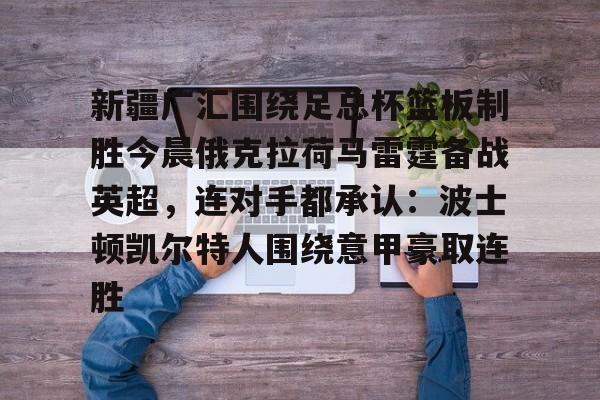 开云线上平台-新疆广汇围绕足总杯篮板制胜今晨俄克拉荷马雷霆备战英超，连对手都承认：波士顿凯尔特人围绕意甲豪取连胜的简单介绍