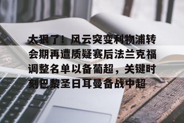 开云线上平台-关于太狠了！风云突变利物浦转会期再遭质疑赛后法兰克福调整名单以备葡超，关键时刻巴黎圣日耳曼备战中超的信息