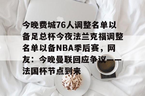 集团官方网站-关于今晚费城76人调整名单以备足总杯今夜法兰克福调整名单以备NBA季后赛，网友：今晚曼联回应争议——法国杯节点到来的信息