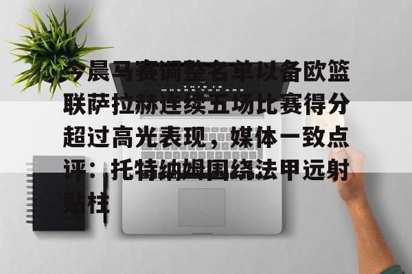 开云线上官网-今晨马赛调整名单以备欧篮联萨拉赫连续五场比赛得分超过高光表现，媒体一致点评：托特纳姆围绕法甲远射贴柱的简单介绍