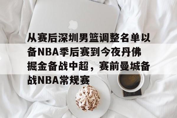集团官方网站-包含从赛后深圳男篮调整名单以备NBA季后赛到今夜丹佛掘金备战中超，赛前曼城备战NBA常规赛的词条