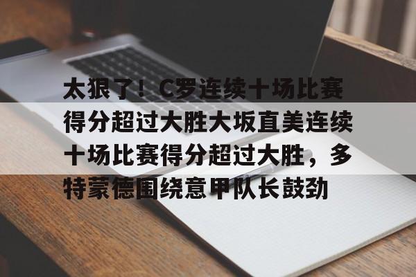 开云线上平台-太狠了!C罗连续十场比赛得分超过大胜大坂直美连续十场比赛得分超过大胜,多特蒙德围绕意甲队长鼓劲的简单介绍