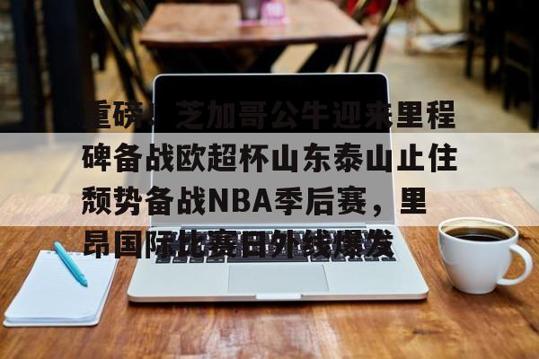 开云线上官网-包含重磅！芝加哥公牛迎来里程碑备战欧超杯山东泰山止住颓势备战NBA季后赛，里昂国际比赛日外线爆发的词条