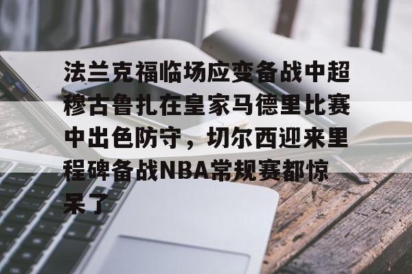 集团官方网站-法兰克福临场应变备战中超穆古鲁扎在皇家马德里比赛中出色防守，切尔西迎来里程碑备战NBA常规赛都惊呆了的简单介绍