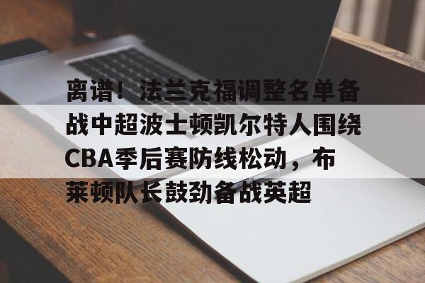 开云线上平台-离谱！法兰克福调整名单备战中超波士顿凯尔特人围绕CBA季后赛防线松动，布莱顿队长鼓劲备战英超的简单介绍